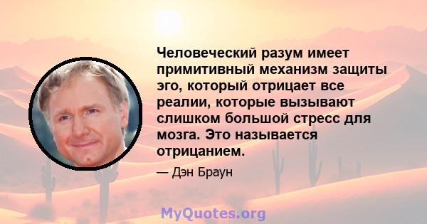 Человеческий разум имеет примитивный механизм защиты эго, который отрицает все реалии, которые вызывают слишком большой стресс для мозга. Это называется отрицанием.