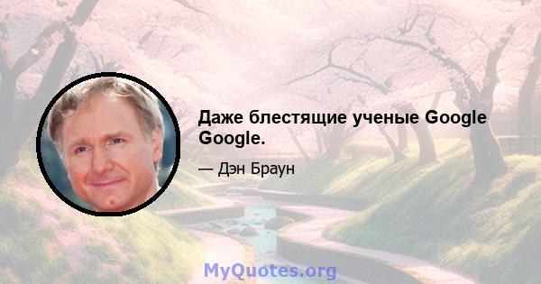 Даже блестящие ученые Google Google.