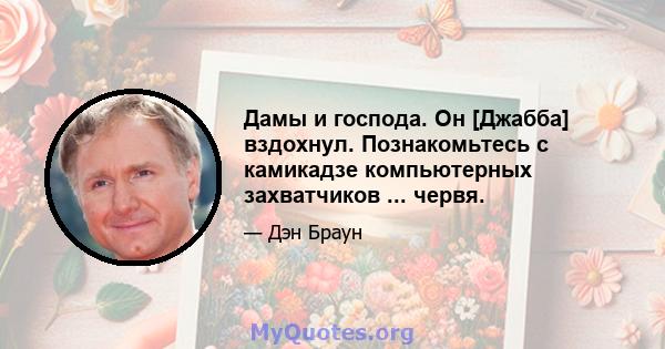 Дамы и господа. Он [Джабба] вздохнул. Познакомьтесь с камикадзе компьютерных захватчиков ... червя.