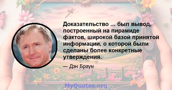 Доказательство ... был вывод, построенный на пирамиде фактов, широкой базой принятой информации, о которой были сделаны более конкретные утверждения.