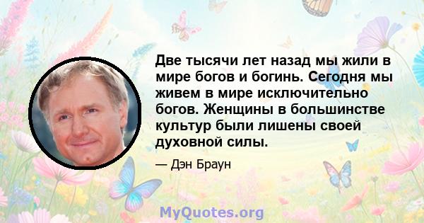 Две тысячи лет назад мы жили в мире богов и богинь. Сегодня мы живем в мире исключительно богов. Женщины в большинстве культур были лишены своей духовной силы.