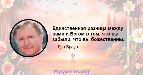 Единственная разница между вами и Богом в том, что вы забыли, что вы божественны.