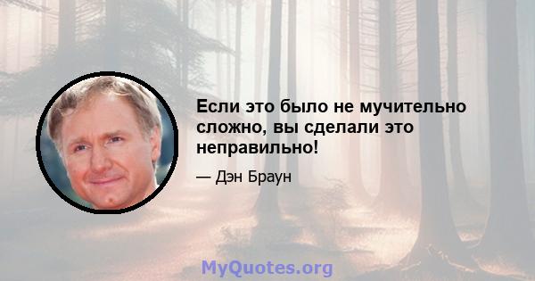 Если это было не мучительно сложно, вы сделали это неправильно!