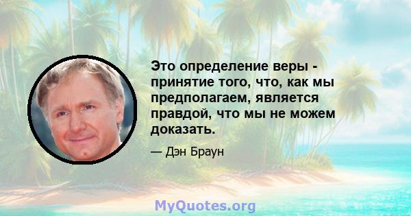 Это определение веры - принятие того, что, как мы предполагаем, является правдой, что мы не можем доказать.