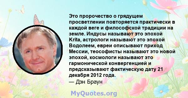 Это пророчество о грядущем просветлении повторяется практически в каждой веге и философской традиции на земле. Индусы называют это эпохой Krita, астрологи называют это эпохой Водолеем, евреи описывают приход Мессии,