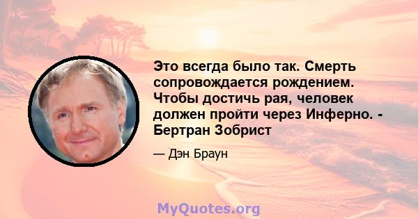 Это всегда было так. Смерть сопровождается рождением. Чтобы достичь рая, человек должен пройти через Инферно. - Бертран Зобрист