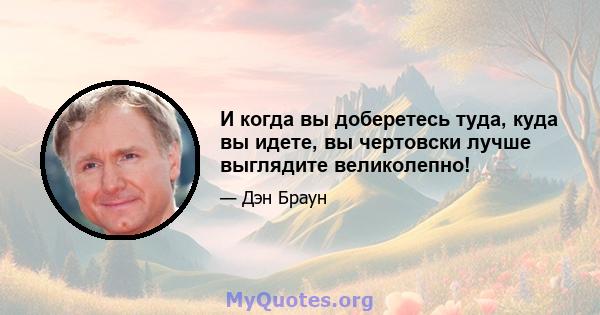 И когда вы доберетесь туда, куда вы идете, вы чертовски лучше выглядите великолепно!