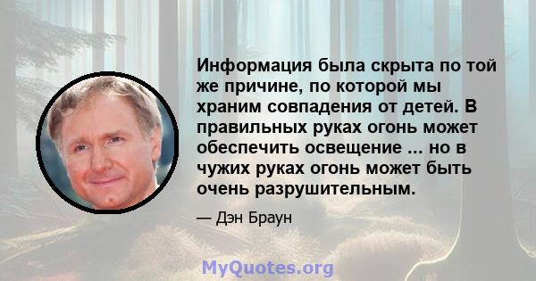 Информация была скрыта по той же причине, по которой мы храним совпадения от детей. В правильных руках огонь может обеспечить освещение ... но в чужих руках огонь может быть очень разрушительным.