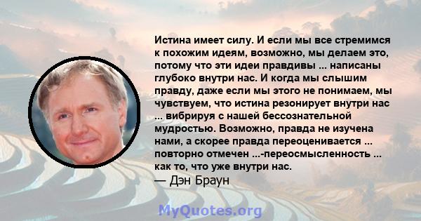 Истина имеет силу. И если мы все стремимся к похожим идеям, возможно, мы делаем это, потому что эти идеи правдивы ... написаны глубоко внутри нас. И когда мы слышим правду, даже если мы этого не понимаем, мы чувствуем,