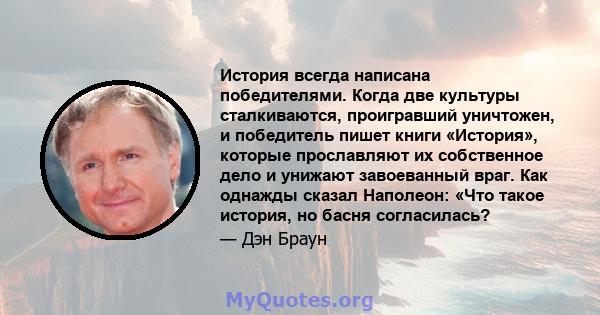 История всегда написана победителями. Когда две культуры сталкиваются, проигравший уничтожен, и победитель пишет книги «История», которые прославляют их собственное дело и унижают завоеванный враг. Как однажды сказал