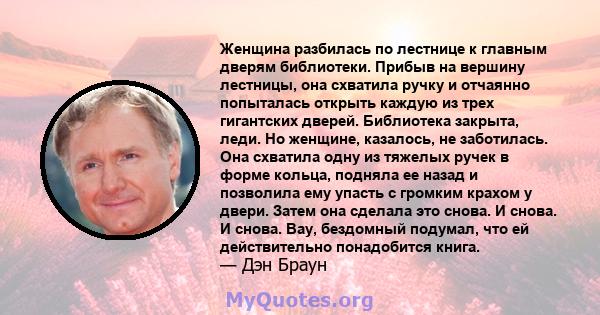 Женщина разбилась по лестнице к главным дверям библиотеки. Прибыв на вершину лестницы, она схватила ручку и отчаянно попыталась открыть каждую из трех гигантских дверей. Библиотека закрыта, леди. Но женщине, казалось,