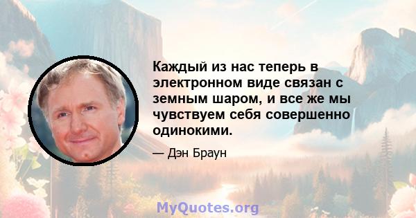 Каждый из нас теперь в электронном виде связан с земным шаром, и все же мы чувствуем себя совершенно одинокими.