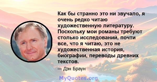 Как бы странно это ни звучало, я очень редко читаю художественную литературу. Поскольку мои романы требуют столько исследований, почти все, что я читаю, это не художественная история, биографии, переводы древних текстов.