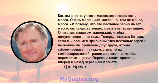 Как вы знаете, у этого маленького песка есть масса. Очень маленькая масса, но, тем не менее, масса. «И потому, что это песчаное зерно имеет массу, он, следовательно, оказывает гравитацию. Опять же, слишком маленький,