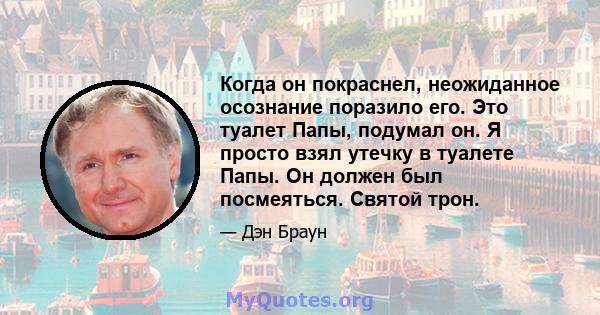 Когда он покраснел, неожиданное осознание поразило его. Это туалет Папы, подумал он. Я просто взял утечку в туалете Папы. Он должен был посмеяться. Святой трон.