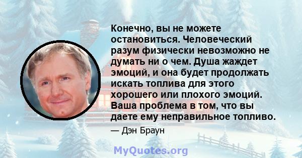 Конечно, вы не можете остановиться. Человеческий разум физически невозможно не думать ни о чем. Душа жаждет эмоций, и она будет продолжать искать топлива для этого хорошего или плохого эмоций. Ваша проблема в том, что