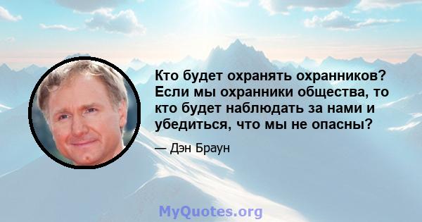 Кто будет охранять охранников? Если мы охранники общества, то кто будет наблюдать за нами и убедиться, что мы не опасны?