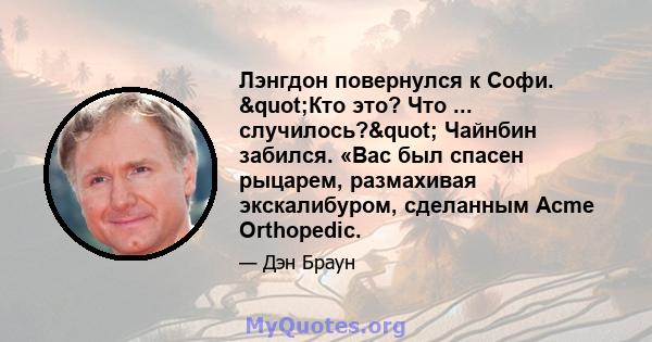 Лэнгдон повернулся к Софи. "Кто это? Что ... случилось?" Чайнбин забился. «Вас был спасен рыцарем, размахивая экскалибуром, сделанным Acme Orthopedic.