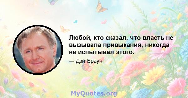 Любой, кто сказал, что власть не вызывала привыкания, никогда не испытывал этого.