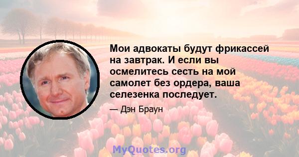 Мои адвокаты будут фрикассей на завтрак. И если вы осмелитесь сесть на мой самолет без ордера, ваша селезенка последует.