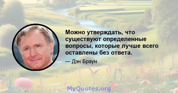 Можно утверждать, что существуют определенные вопросы, которые лучше всего оставлены без ответа.