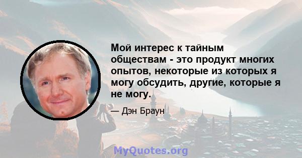 Мой интерес к тайным обществам - это продукт многих опытов, некоторые из которых я могу обсудить, другие, которые я не могу.