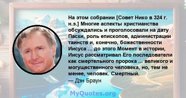 На этом собрании [Совет Нико в 324 г. н.э.] Многие аспекты христианства обсуждались и проголосовали на дату Пасхи, роль епископов, администрации таинств и, конечно, божественности Иисуса ... до этого Момент в истории,