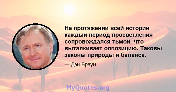 На протяжении всей истории каждый период просветления сопровождался тьмой, что выталкивает оппозицию. Таковы законы природы и баланса.