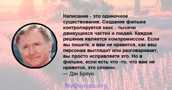 Написание - это одиночное существование. Создание фильма контролируется хаос - тысячи движущихся частей и людей. Каждое решение является компромиссом. Если вы пишете, и вам не нравится, как ваш персонаж выглядит или