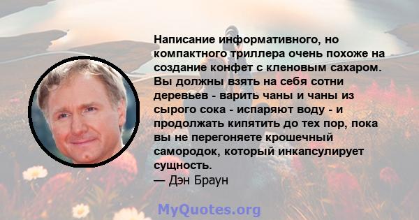 Написание информативного, но компактного триллера очень похоже на создание конфет с кленовым сахаром. Вы должны взять на себя сотни деревьев - варить чаны и чаны из сырого сока - испаряют воду - и продолжать кипятить до 