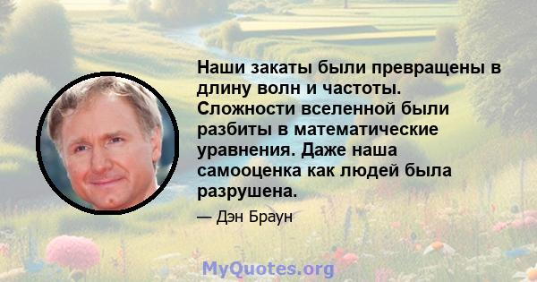 Наши закаты были превращены в длину волн и частоты. Сложности вселенной были разбиты в математические уравнения. Даже наша самооценка как людей была разрушена.