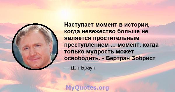 Наступает момент в истории, когда невежество больше не является простительным преступлением ... момент, когда только мудрость может освободить. - Бертран Зобрист