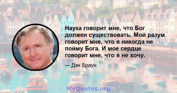 Наука говорит мне, что Бог должен существовать. Мой разум говорит мне, что я никогда не пойму Бога. И мое сердце говорит мне, что я не хочу.