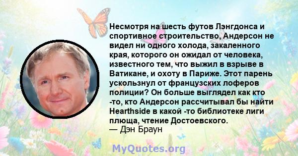 Несмотря на шесть футов Лэнгдонса и спортивное строительство, Андерсон не видел ни одного холода, закаленного края, которого он ожидал от человека, известного тем, что выжил в взрыве в Ватикане, и охоту в Париже. Этот