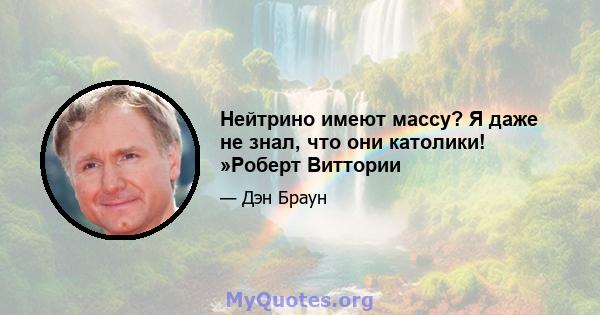 Нейтрино имеют массу? Я даже не знал, что они католики! »Роберт Виттории