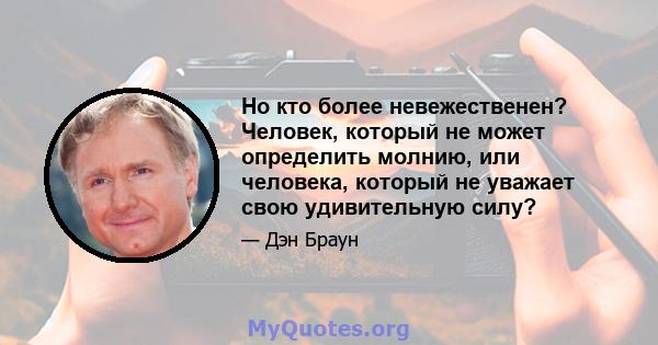 Но кто более невежественен? Человек, который не может определить молнию, или человека, который не уважает свою удивительную силу?