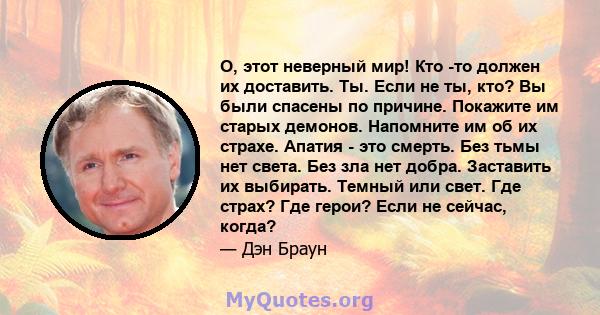 О, этот неверный мир! Кто -то должен их доставить. Ты. Если не ты, кто? Вы были спасены по причине. Покажите им старых демонов. Напомните им об их страхе. Апатия - это смерть. Без тьмы нет света. Без зла нет добра.