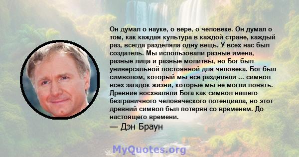 Он думал о науке, о вере, о человеке. Он думал о том, как каждая культура в каждой стране, каждый раз, всегда разделяла одну вещь. У всех нас был создатель. Мы использовали разные имена, разные лица и разные молитвы, но 