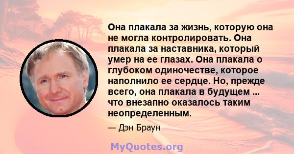 Она плакала за жизнь, которую она не могла контролировать. Она плакала за наставника, который умер на ее глазах. Она плакала о глубоком одиночестве, которое наполнило ее сердце. Но, прежде всего, она плакала в будущем