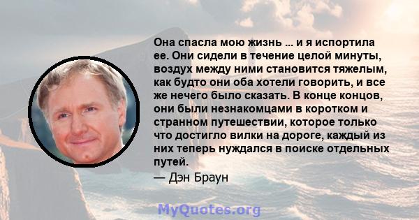 Она спасла мою жизнь ... и я испортила ее. Они сидели в течение целой минуты, воздух между ними становится тяжелым, как будто они оба хотели говорить, и все же нечего было сказать. В конце концов, они были незнакомцами