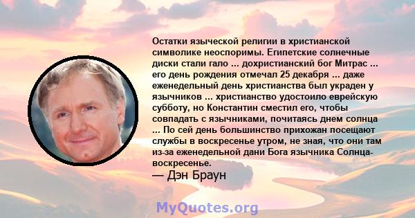 Остатки языческой религии в христианской символике неоспоримы. Египетские солнечные диски стали гало ... дохристианский бог Митрас ... его день рождения отмечал 25 декабря ... даже еженедельный день христианства был