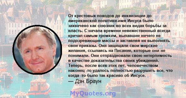 От крестовых походов до инквизиции до американской политики-имя Иисуса было захвачено как союзник во всех видах борьбы за власть. С начала времени невежественный всегда кричал самым громким, выпавшие ничего не