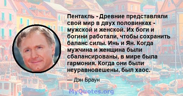 Пентакль - Древние представляли свой мир в двух половинках - мужской и женской. Их боги и богини работали, чтобы сохранить баланс силы. Инь и Ян. Когда мужчина и женщина были сбалансированы, в мире была гармония. Когда