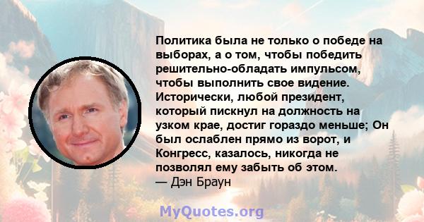 Политика была не только о победе на выборах, а о том, чтобы победить решительно-обладать импульсом, чтобы выполнить свое видение. Исторически, любой президент, который пискнул на должность на узком крае, достиг гораздо