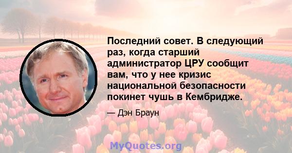 Последний совет. В следующий раз, когда старший администратор ЦРУ сообщит вам, что у нее кризис национальной безопасности покинет чушь в Кембридже.