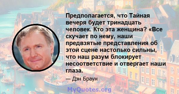 Предполагается, что Тайная вечеря будет тринадцать человек. Кто эта женщина? «Все скучает по нему, наши предвзятые представления об этой сцене настолько сильны, что наш разум блокирует несоответствие и отвергает наши