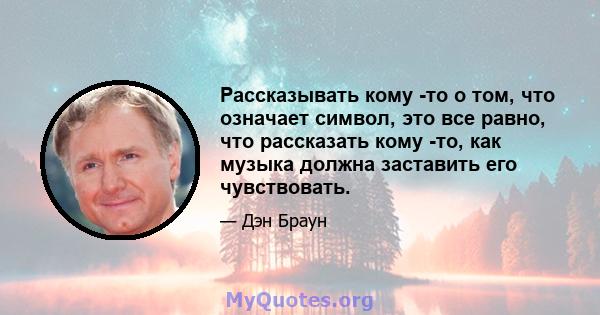 Рассказывать кому -то о том, что означает символ, это все равно, что рассказать кому -то, как музыка должна заставить его чувствовать.