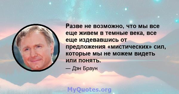 Разве не возможно, что мы все еще живем в темные века, все еще издевавшись от предложения «мистических» сил, которые мы не можем видеть или понять.