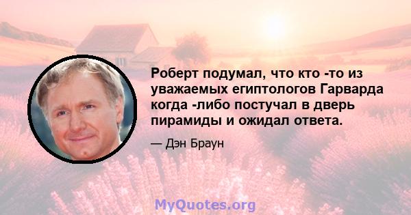 Роберт подумал, что кто -то из уважаемых египтологов Гарварда когда -либо постучал в дверь пирамиды и ожидал ответа.