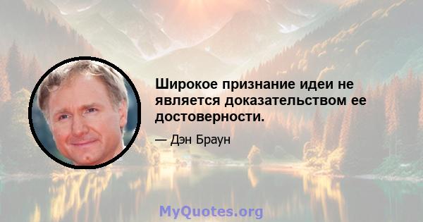 Широкое признание идеи не является доказательством ее достоверности.